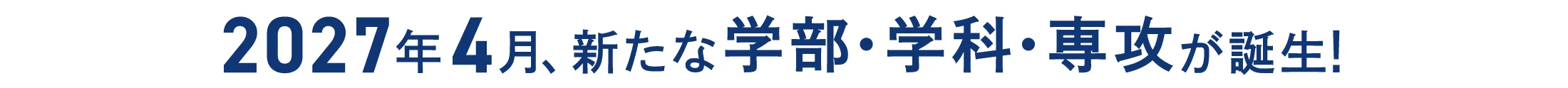 2027年4月、新たな学部・学科・専攻が誕生！